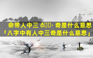 命带人中三 🌷 奇是什么意思「八字中有人中三奇是什么意思」